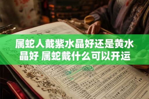 属蛇人戴紫水晶好还是黄水晶好 属蛇戴什么可以开运