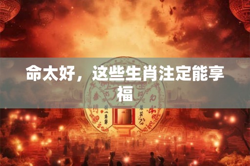 命太好，这些生肖注定能享福