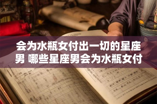 会为水瓶女付出一切的星座男 哪些星座男会为水瓶女付出一切