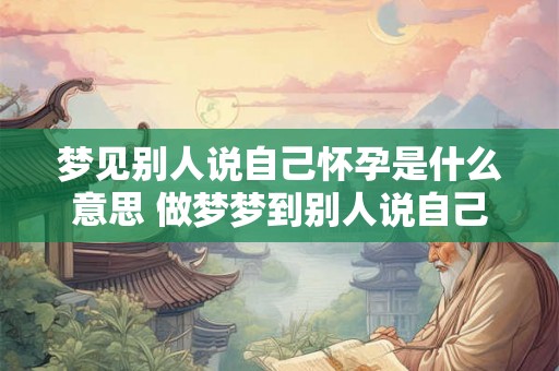 梦见别人说自己怀孕是什么意思 做梦梦到别人说自己自己怀孕好不好
