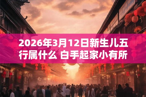 2026年3月12日新生儿五行属什么 白手起家小有所成