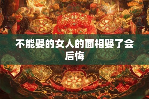 不能娶的女人的面相娶了会后悔 不能娶的女人的面相娶了会后悔