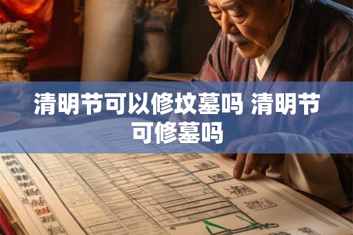清明节可以修坟墓吗 清明节可修墓吗