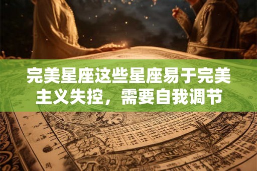 完美星座这些星座易于完美主义失控，需要自我调节