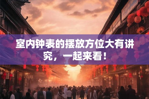 室内钟表的摆放方位大有讲究，一起来看！