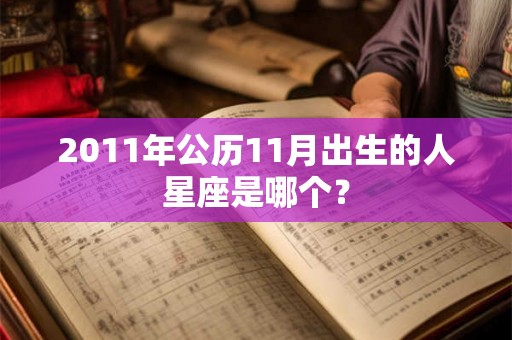 2011年公历11月出生的人星座是哪个? 2011年公历11月出生的人星座是哪个?