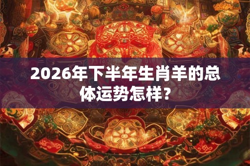 2026年下半年生肖羊的总体运势怎样？