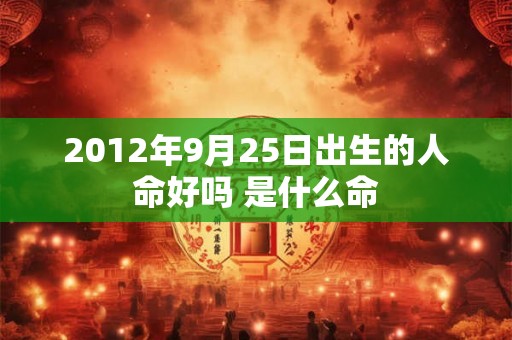 2012年9月25日出生的人命好吗 是什么命 2012年9月25日出生的人命好吗 是什么命