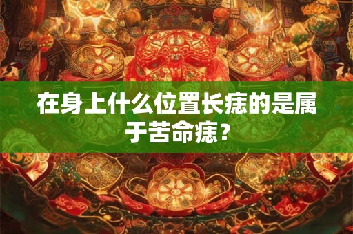 在身上什么位置长痣的是属于苦命痣? 在身上什么位置长痣的是属于苦命痣?