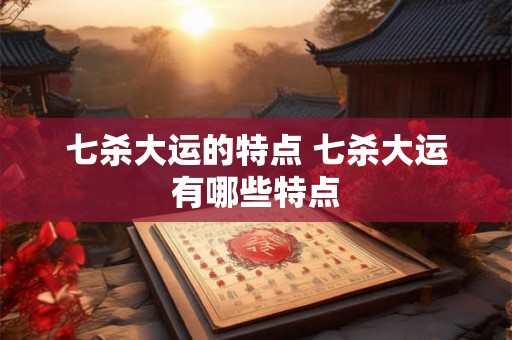 七杀大运的特点 七杀大运有哪些特点 七杀大运的特点 七杀大运有哪些特点