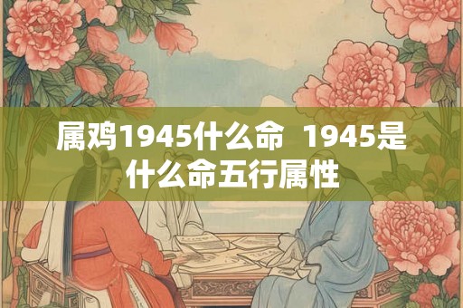 属鸡1945什么命  1945是什么命五行属性