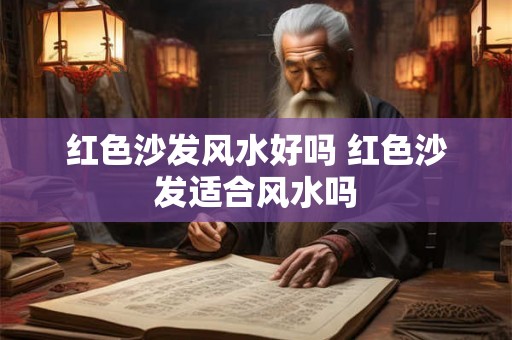 红色沙发风水好吗 红色沙发适合风水吗