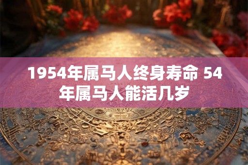 1954年属马人终身寿命 54年属马人能活几岁