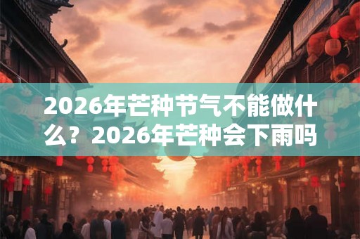 2026年芒种节气不能做什么？2026年芒种会下雨吗？