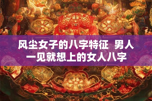 风尘女子的八字特征  男人一见就想上的女人八字