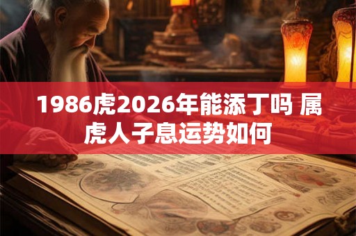 1986虎2026年能添丁吗 属虎人子息运势如何 1986虎2026年能添丁吗 属虎人子息运势如何