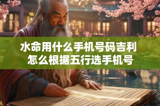 水命用什么手机号码吉利 怎么根据五行选手机号