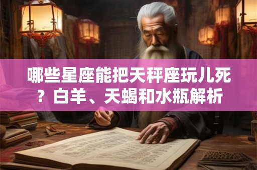 哪些星座能把天秤座玩儿死?白羊、天蝎和水瓶解析 哪些星座能把天秤座玩儿死?白羊、天蝎和水瓶解析