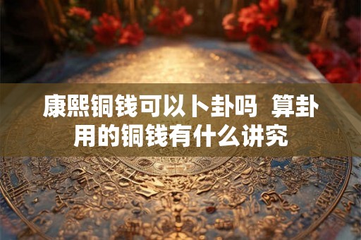 康熙铜钱可以卜卦吗  算卦用的铜钱有什么讲究