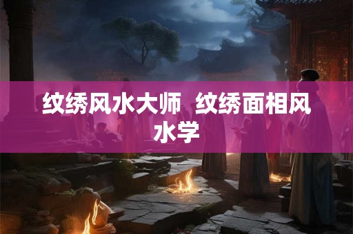 纹绣风水大师  纹绣面相风水学
