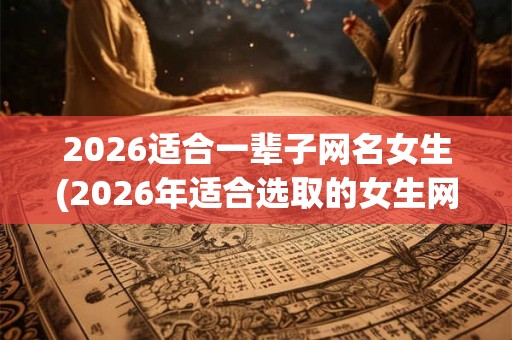 2026适合一辈子网名女生(2026年适合选取的女生网名应该考虑哪些因素？)