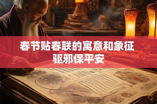 春节贴春联的寓意和象征 驱邪保平安 春节贴春联的寓意和象征 驱邪保平安