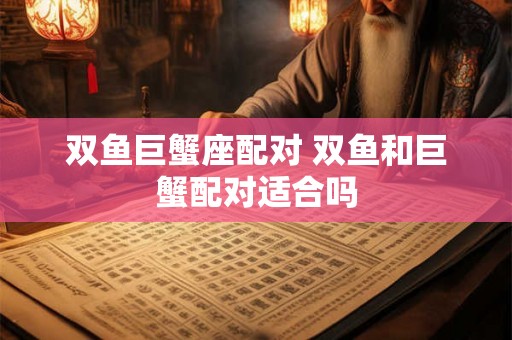 双鱼巨蟹座配对 双鱼和巨蟹配对适合吗 双鱼巨蟹座配对 双鱼和巨蟹配对适合吗