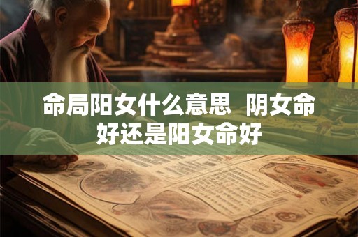 命局阳女什么意思  阴女命好还是阳女命好