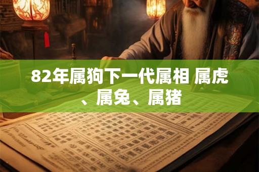 82年属狗下一代属相 属虎、属兔、属猪 82年属狗下一代属相 属虎、属兔、属猪