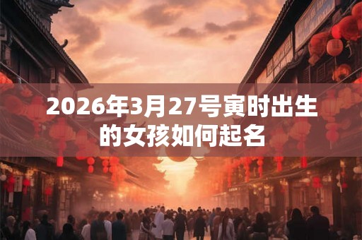 2026年3月27号寅时出生的女孩如何起名