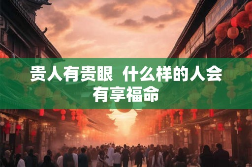 贵人有贵眼  什么样的人会有享福命