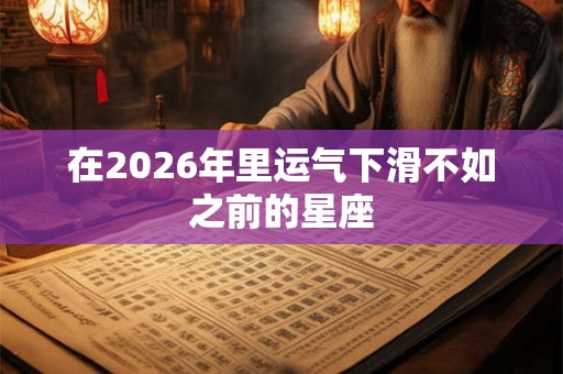 在2026年里运气下滑不如之前的星座 在2026年里运气下滑不如之前的星座