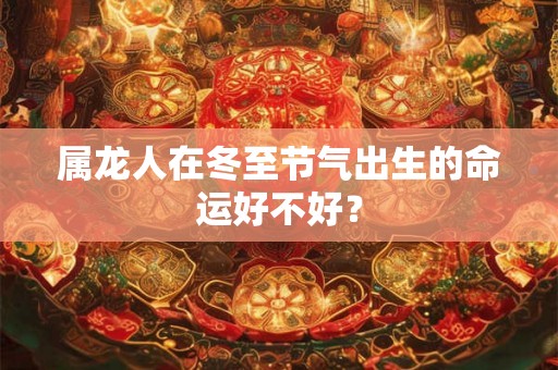 属龙人在冬至节气出生的命运好不好？