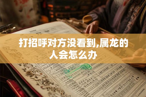打招呼对方没看到,属龙的人会怎么办