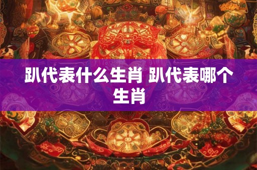 趴代表什么生肖 趴代表哪个生肖 趴代表什么生肖 趴代表哪个生肖