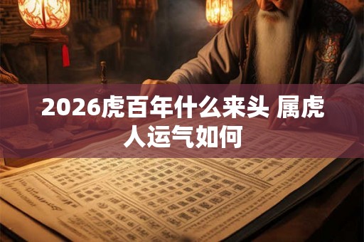 2026虎百年什么来头 属虎人运气如何