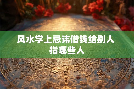 风水学上忌讳借钱给别人 指哪些人