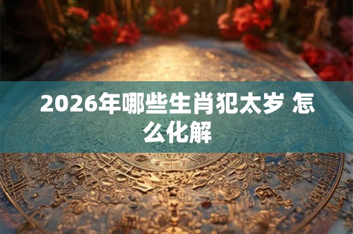 2026年哪些生肖犯太岁 怎么化解