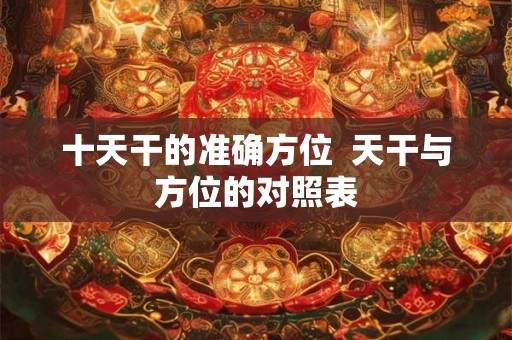 十天干的准确方位 天干与方位的对照表 十天干的准确方位 天干与方位的对照表