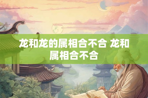 龙和龙的属相合不合 龙和属相合不合