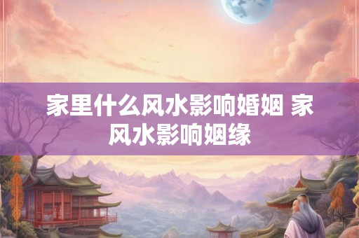 家里什么风水影响婚姻 家风水影响姻缘