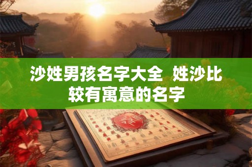 沙姓男孩名字大全  姓沙比较有寓意的名字
