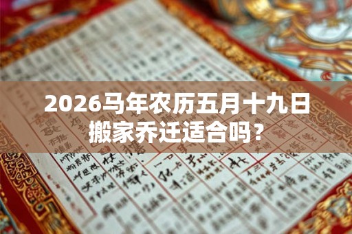 2026马年农历五月十九日搬家乔迁适合吗？
