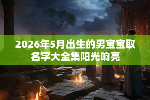 2026年5月出生的男宝宝取名字大全集阳光响亮