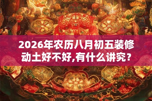 2026年农历八月初五装修动土好不好,有什么讲究？