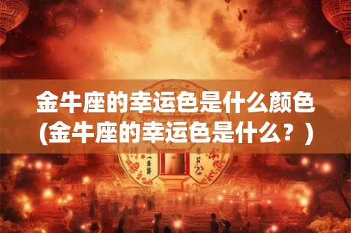 金牛座的幸运色是什么颜色(金牛座的幸运色是什么？)