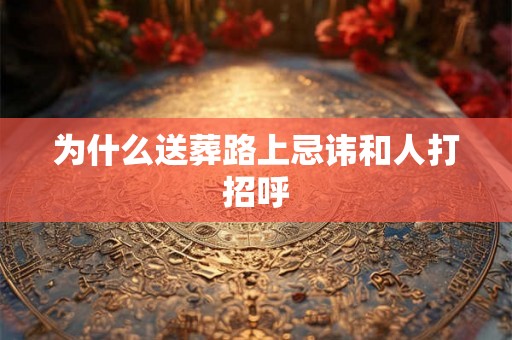 为什么送葬路上忌讳和人打招呼 为什么送葬路上忌讳和人打招呼
