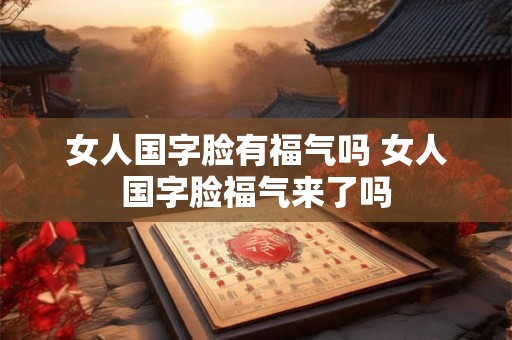 女人国字脸有福气吗 女人国字脸福气来了吗