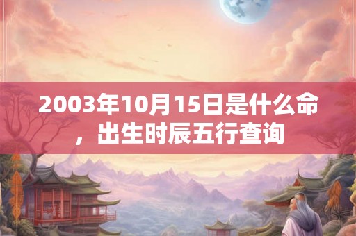 2003年10月15日是什么命，出生时辰五行查询