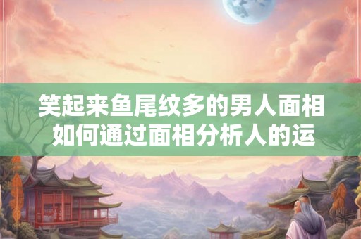 笑起来鱼尾纹多的男人面相 如何通过面相分析人的运势